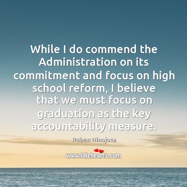 While I do commend the administration on its commitment and focus on high school reform Ruben Hinojosa Picture Quote