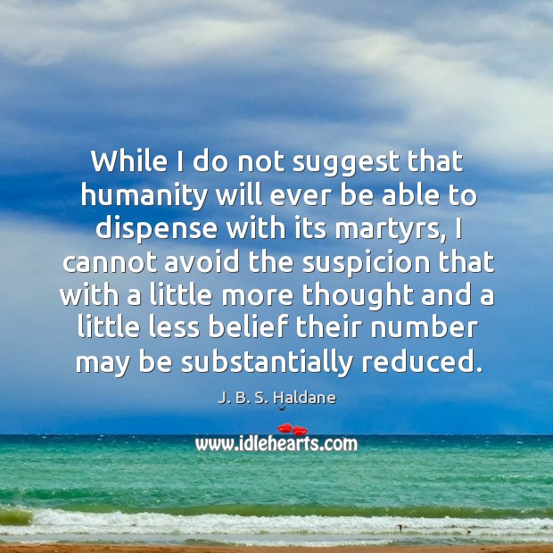 While I do not suggest that humanity will ever be able to dispense with its martyrs J. B. S. Haldane Picture Quote