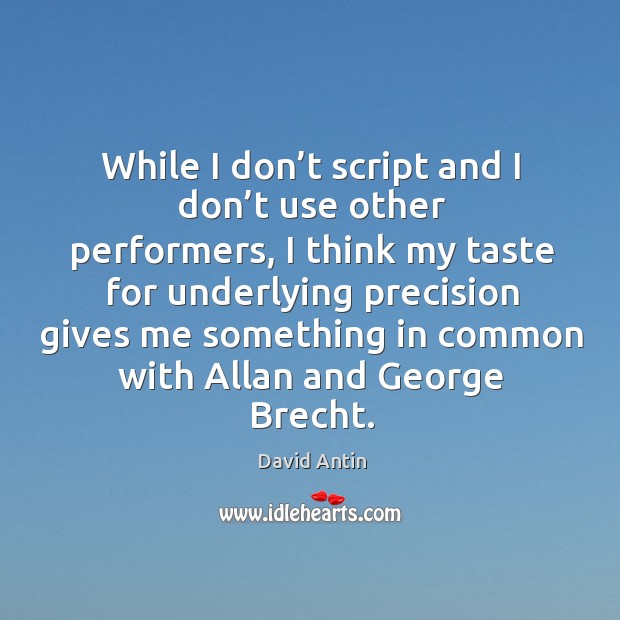 While I don’t script and I don’t use other performers, I think my taste for underlying David Antin Picture Quote