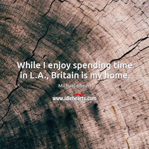 While I enjoy spending time in L.A., Britain is my home. Michael Sheen Picture Quote