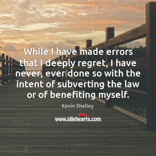 While I have made errors that I deeply regret, I have never, Kevin Shelley Picture Quote