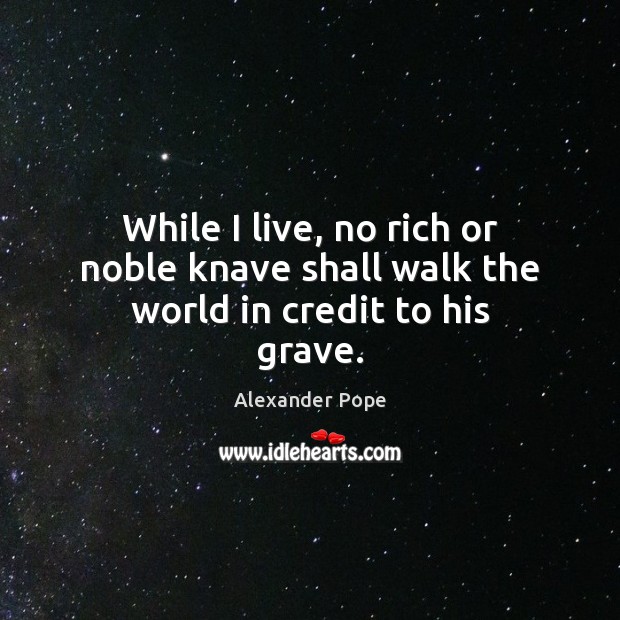While I live, no rich or noble knave shall walk the world in credit to his grave. Alexander Pope Picture Quote