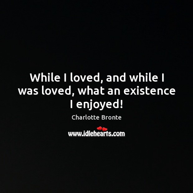 While I loved, and while I was loved, what an existence I enjoyed! Charlotte Bronte Picture Quote