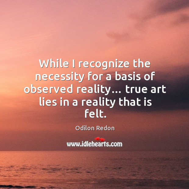 While I recognize the necessity for a basis of observed reality… true art lies in a reality that is felt. Image