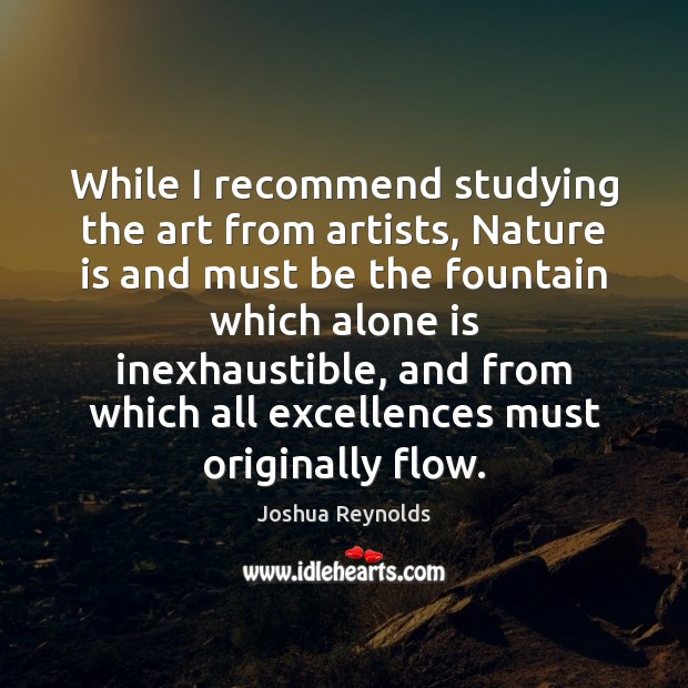 While I recommend studying the art from artists, Nature is and must Joshua Reynolds Picture Quote