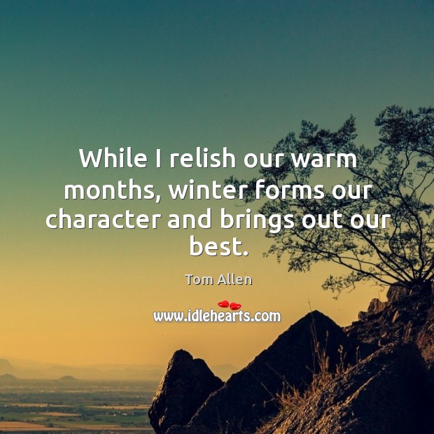 While I relish our warm months, winter forms our character and brings out our best. Tom Allen Picture Quote