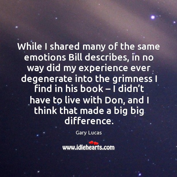 While I shared many of the same emotions bill describes, in no way did my experience ever degenerate Gary Lucas Picture Quote