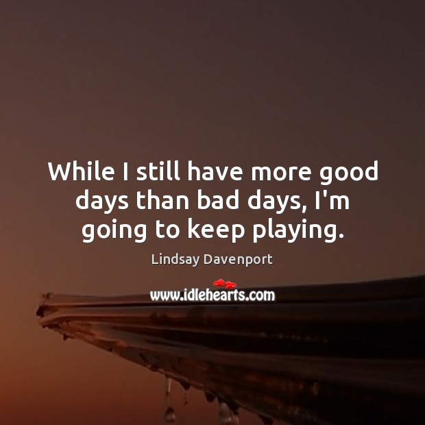 While I still have more good days than bad days, I’m going to keep playing. Lindsay Davenport Picture Quote