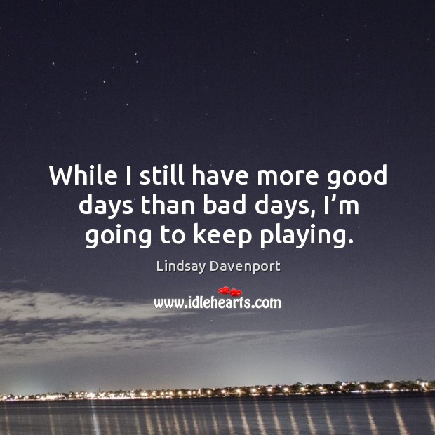While I still have more good days than bad days, I’m going to keep playing. Lindsay Davenport Picture Quote