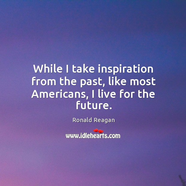 While I take inspiration from the past, like most americans, I live for the future. Image