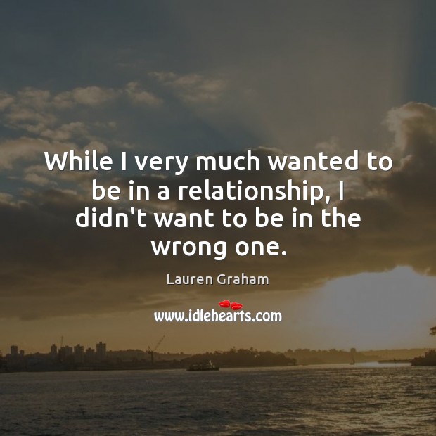 While I very much wanted to be in a relationship, I didn’t want to be in the wrong one. Lauren Graham Picture Quote