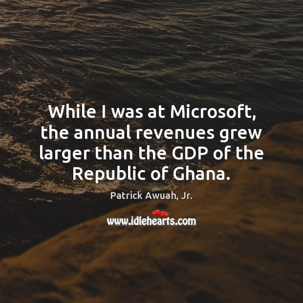 While I was at Microsoft, the annual revenues grew larger than the Patrick Awuah, Jr. Picture Quote
