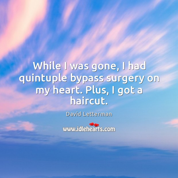 While I was gone, I had quintuple bypass surgery on my heart. Plus, I got a haircut. David Letterman Picture Quote