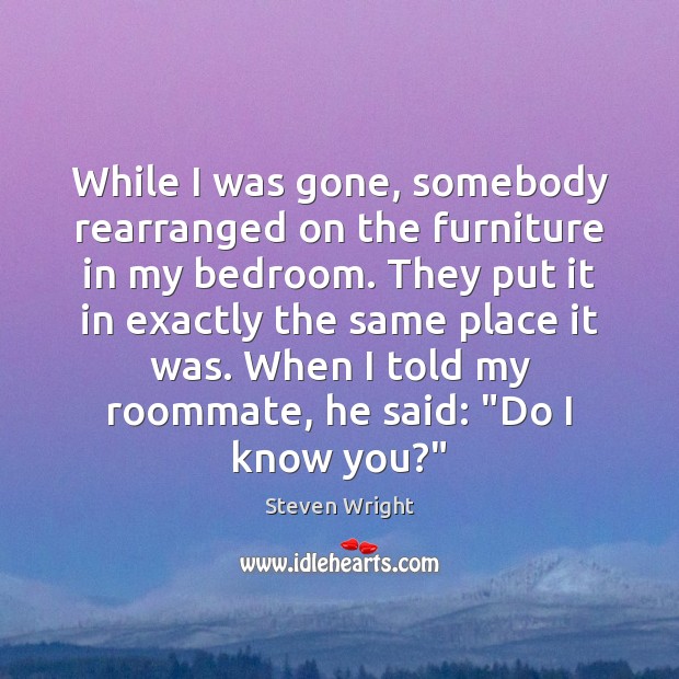 While I was gone, somebody rearranged on the furniture in my bedroom. Steven Wright Picture Quote