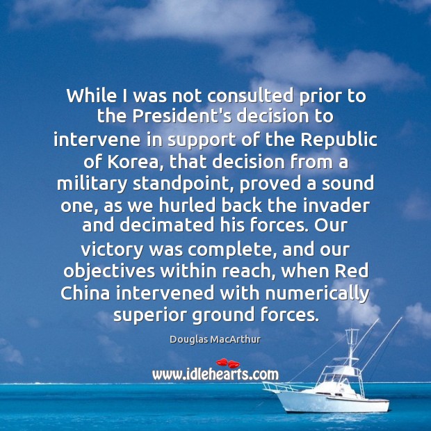 While I was not consulted prior to the President’s decision to intervene Douglas MacArthur Picture Quote