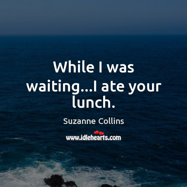 While I was waiting…I ate your lunch. Suzanne Collins Picture Quote