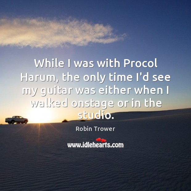 While I was with Procol Harum, the only time I’d see my Robin Trower Picture Quote