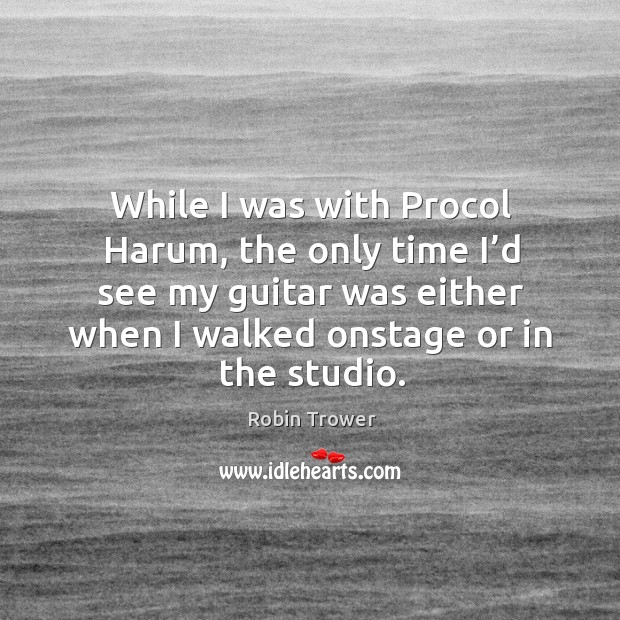 While I was with procol harum, the only time I’d see my guitar was either when I walked onstage or in the studio. Image