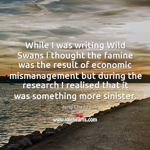 While I was writing wild swans I thought the famine was the result of economic mismanagement Jung Chang Picture Quote