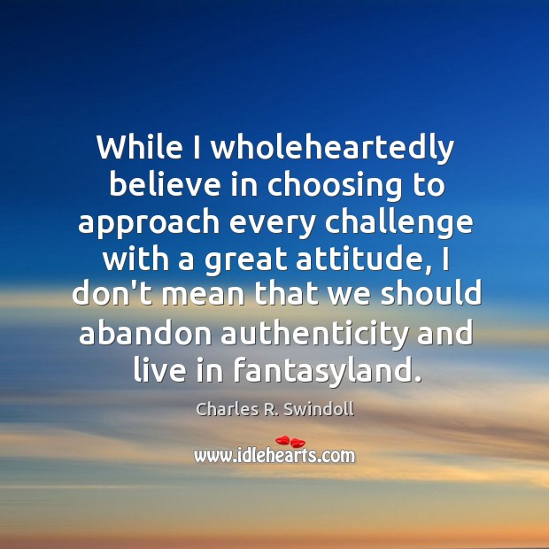 While I wholeheartedly believe in choosing to approach every challenge with a Charles R. Swindoll Picture Quote