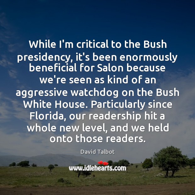 While I’m critical to the Bush presidency, it’s been enormously beneficial for 