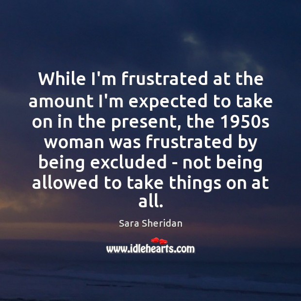 While I’m frustrated at the amount I’m expected to take on in Sara Sheridan Picture Quote