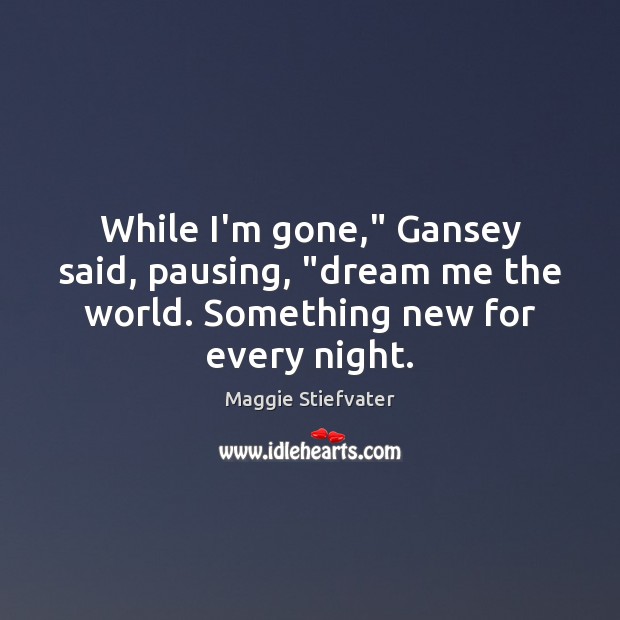 While I’m gone,” Gansey said, pausing, “dream me the world. Something new for every night. Image