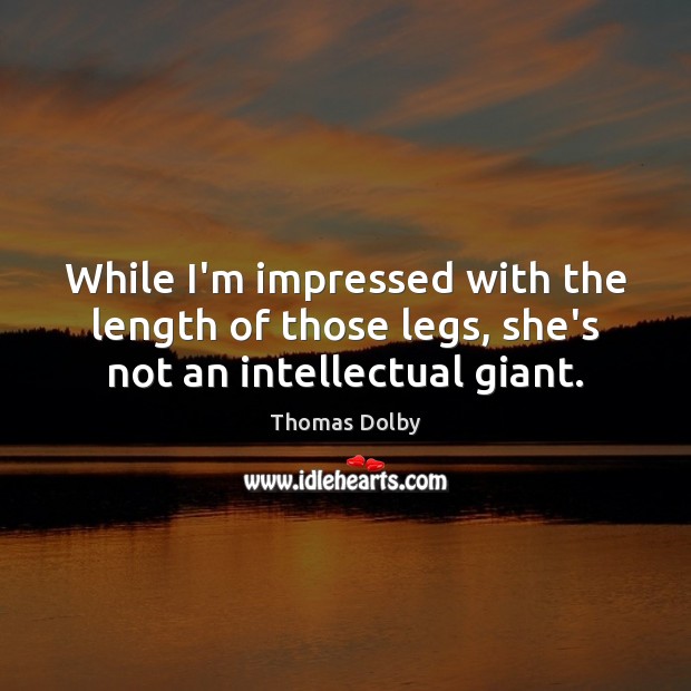 While I’m impressed with the length of those legs, she’s not an intellectual giant. Thomas Dolby Picture Quote