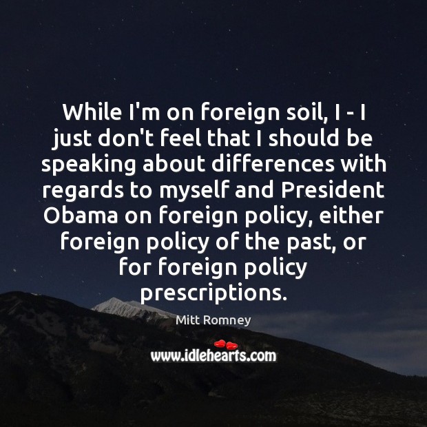 While I’m on foreign soil, I – I just don’t feel that Mitt Romney Picture Quote