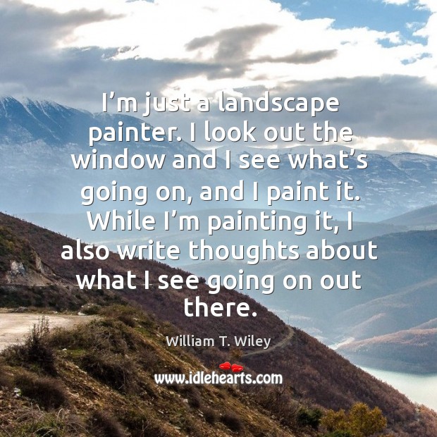 While I’m painting it, I also write thoughts about what I see going on out there. William T. Wiley Picture Quote