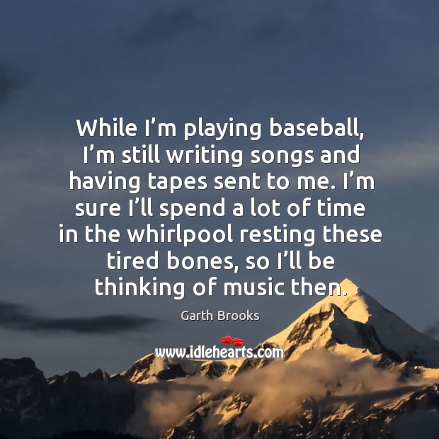 While I’m playing baseball, I’m still writing songs and having tapes sent to me. Garth Brooks Picture Quote