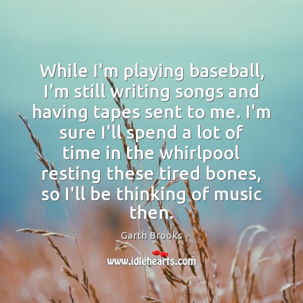While I’m playing baseball, I’m still writing songs and having tapes sent Garth Brooks Picture Quote