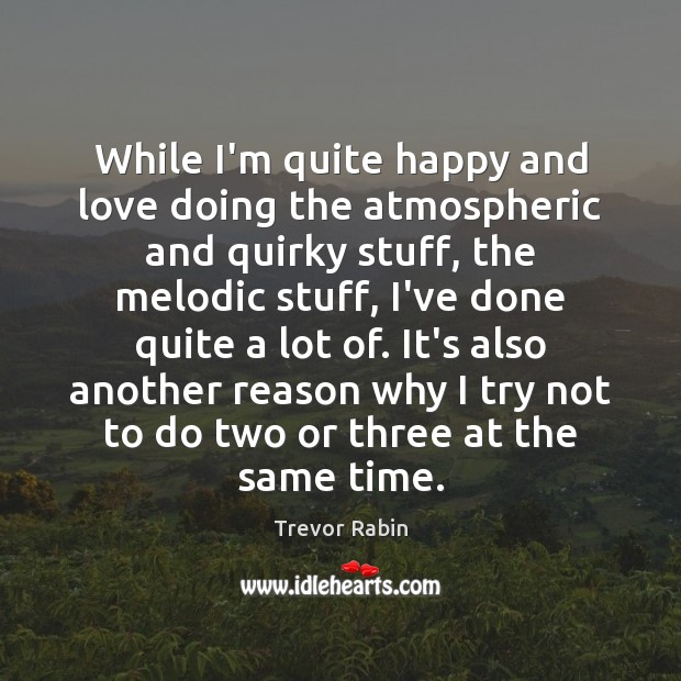 While I’m quite happy and love doing the atmospheric and quirky stuff, Trevor Rabin Picture Quote