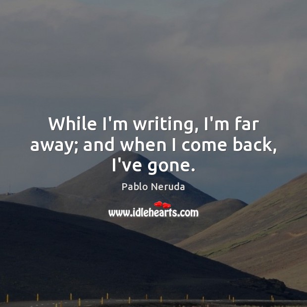 While I’m writing, I’m far away; and when I come back, I’ve gone. Pablo Neruda Picture Quote