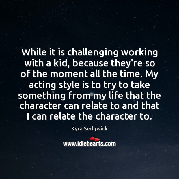 While it is challenging working with a kid, because they’re so of Kyra Sedgwick Picture Quote