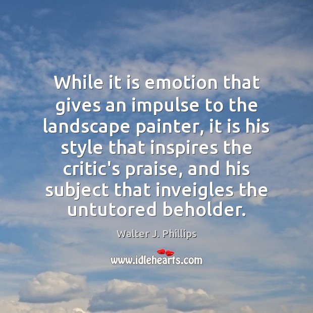While it is emotion that gives an impulse to the landscape painter, Walter J. Phillips Picture Quote