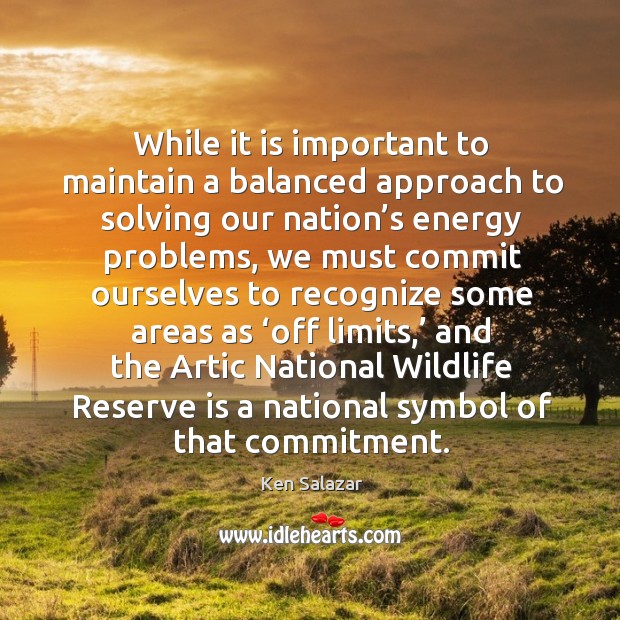 While it is important to maintain a balanced approach to solving our nation’s energy problems Ken Salazar Picture Quote