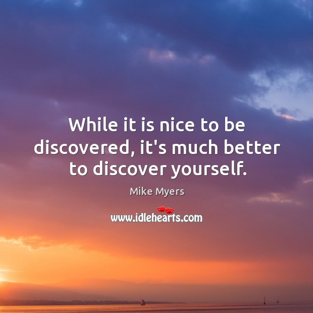 While it is nice to be discovered, it’s much better to discover yourself. Image