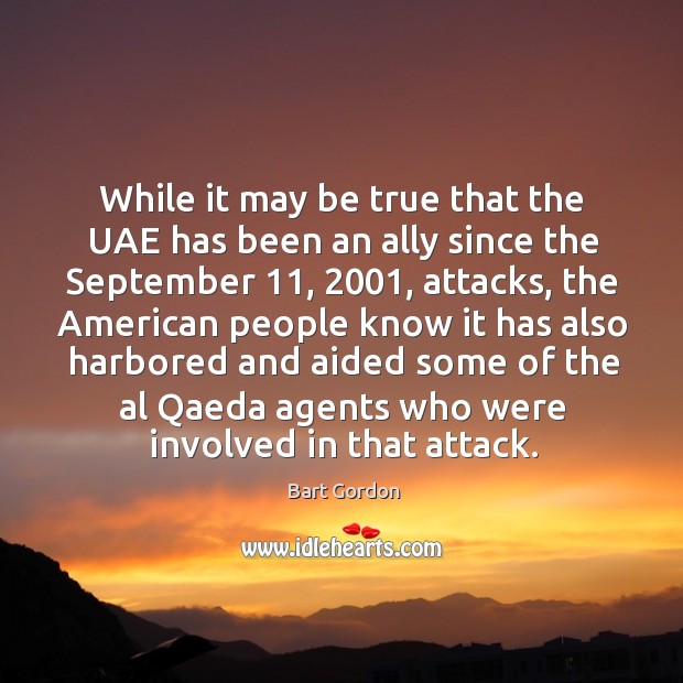 While it may be true that the uae has been an ally since the september 11, 2001 Bart Gordon Picture Quote