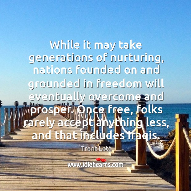 While it may take generations of nurturing, nations founded on and grounded in freedom will Trent Lott Picture Quote