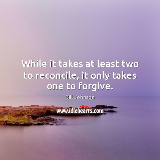 While it takes at least two to reconcile, it only takes one to forgive. Bill Johnson Picture Quote