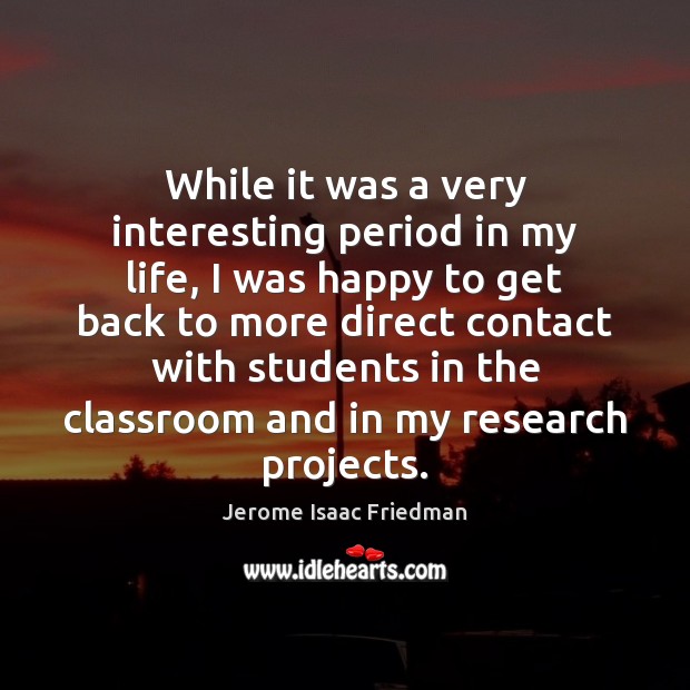 While it was a very interesting period in my life, I was Jerome Isaac Friedman Picture Quote