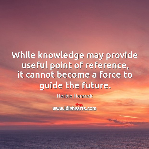 While knowledge may provide useful point of reference, it cannot become a force to guide the future. Herbie Hancock Picture Quote