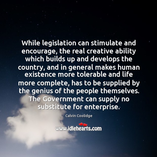 While legislation can stimulate and encourage, the real creative ability which builds Calvin Coolidge Picture Quote
