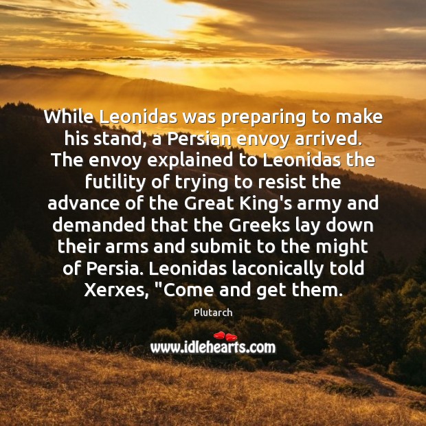 While Leonidas was preparing to make his stand, a Persian envoy arrived. Plutarch Picture Quote