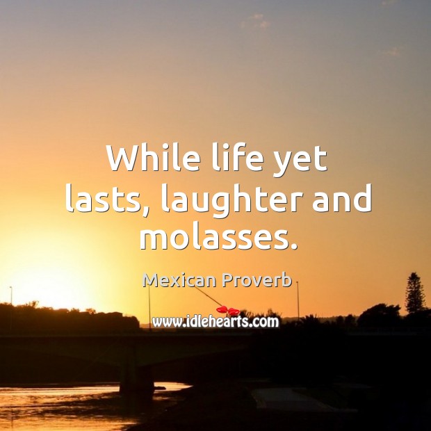 While life yet lasts, laughter and molasses. Mexican Proverbs Image