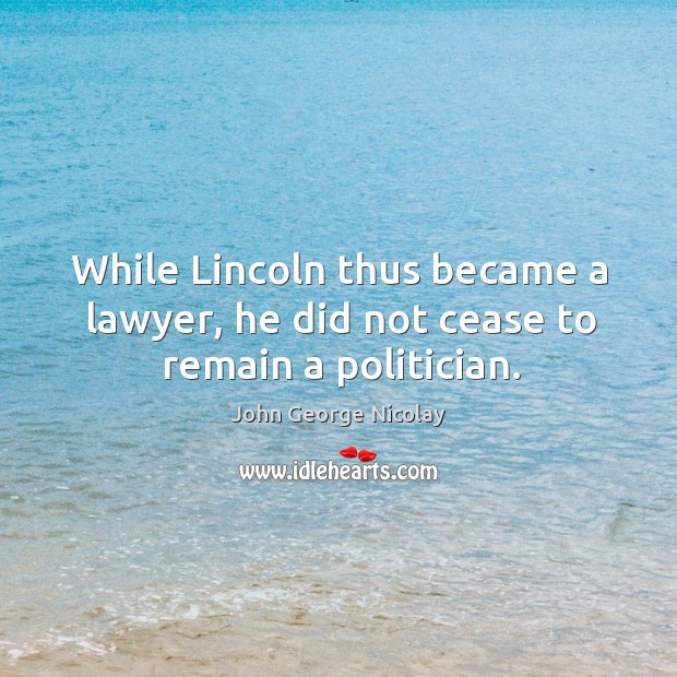 While lincoln thus became a lawyer, he did not cease to remain a politician. John George Nicolay Picture Quote