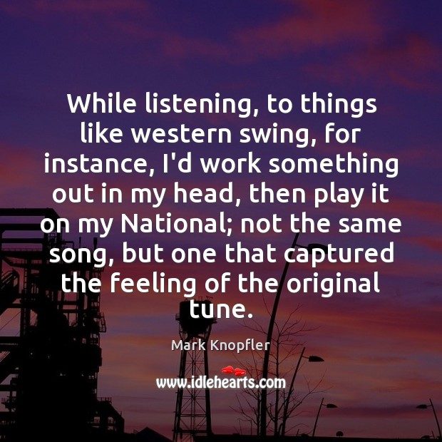 While listening, to things like western swing, for instance, I’d work something Mark Knopfler Picture Quote
