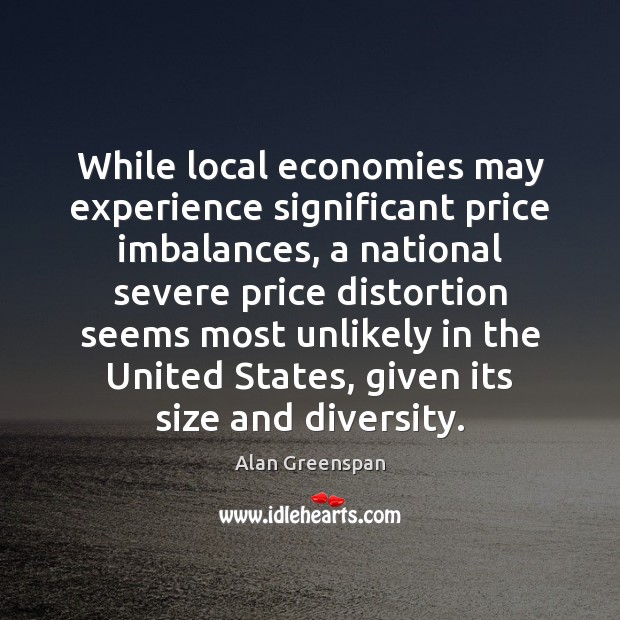 While local economies may experience significant price imbalances, a national severe price Alan Greenspan Picture Quote