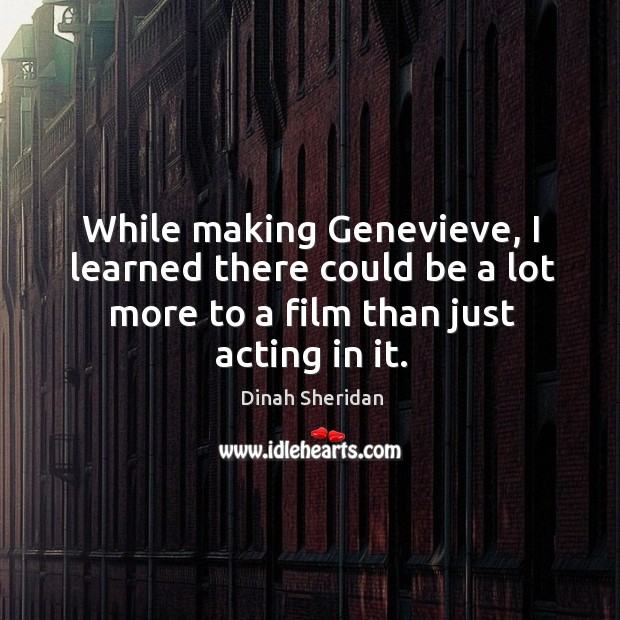 While making genevieve, I learned there could be a lot more to a film than just acting in it. Dinah Sheridan Picture Quote